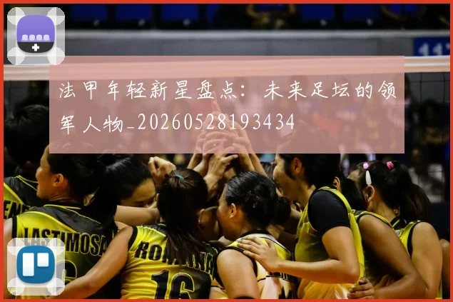 法甲年轻新星盘点:未来足坛的领军人物_20260528193434