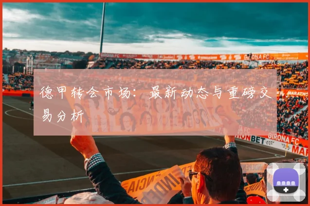 德甲转会市场：最新动态与重磅交易分析