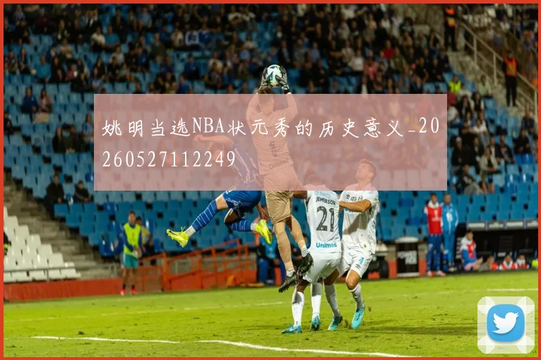 姚明当选NBA状元秀的历史意义_20260527112249
