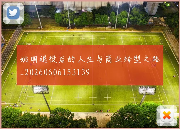 姚明退役后的人生与商业转型之路_20260606153139