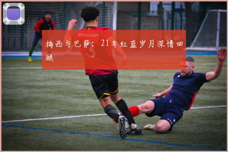 梅西与巴萨：21年红蓝岁月深情回顾