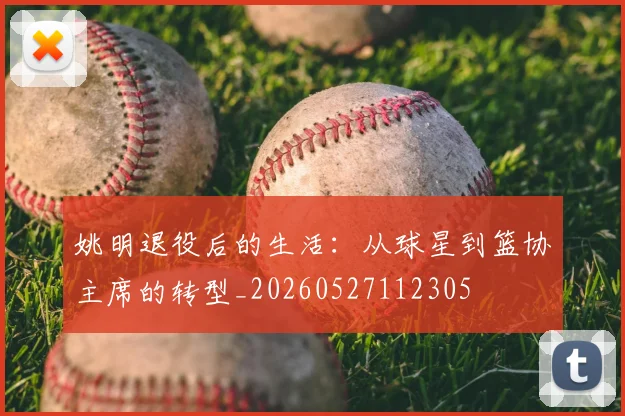 姚明退役后的生活：从球星到篮协主席的转型_20260527112305