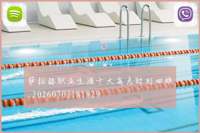 萨拉赫职业生涯十大高光时刻回顾_20260703181829