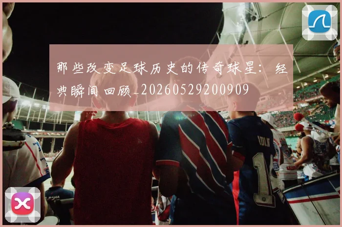 那些改变足球历史的传奇球星：经典瞬间回顾_20260529200909
