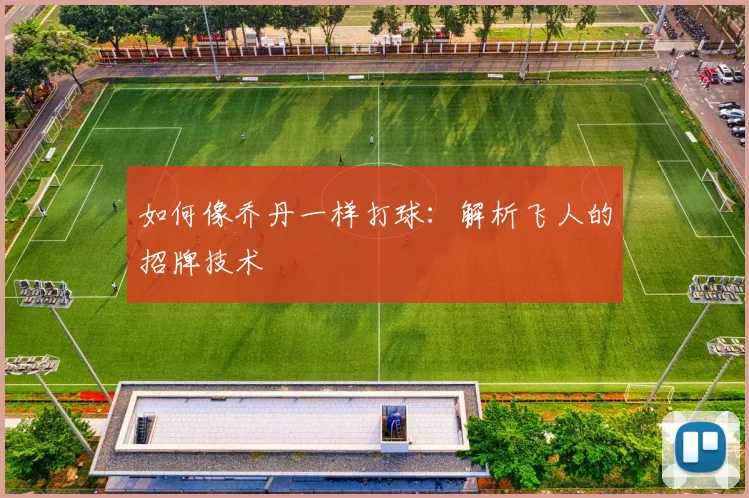 如何像乔丹一样打球：解析飞人的招牌技术