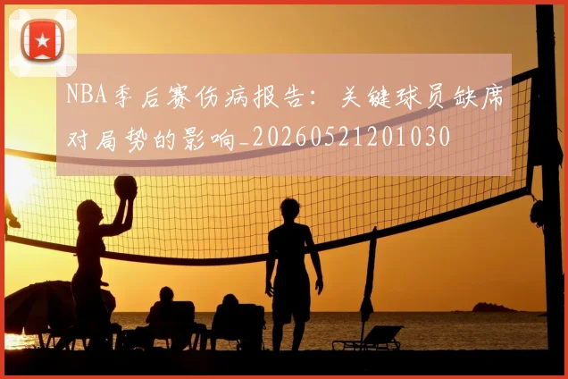 NBA季后赛伤病报告：关键球员缺席对局势的影响_20260521201030