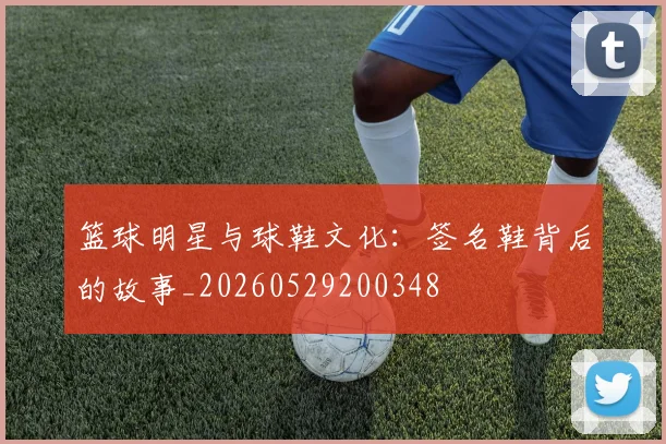 篮球明星与球鞋文化:签名鞋背后的故事_20260529200348