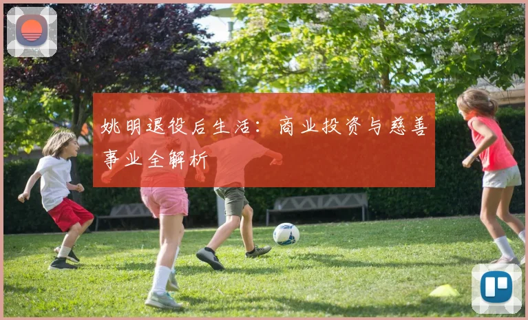 姚明退役后生活：商业投资与慈善事业全解析