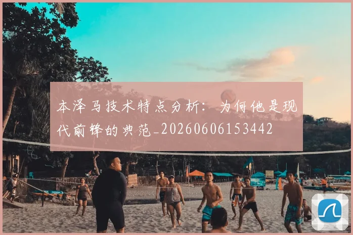 本泽马技术特点分析:为何他是现代前锋的典范_20260606153442