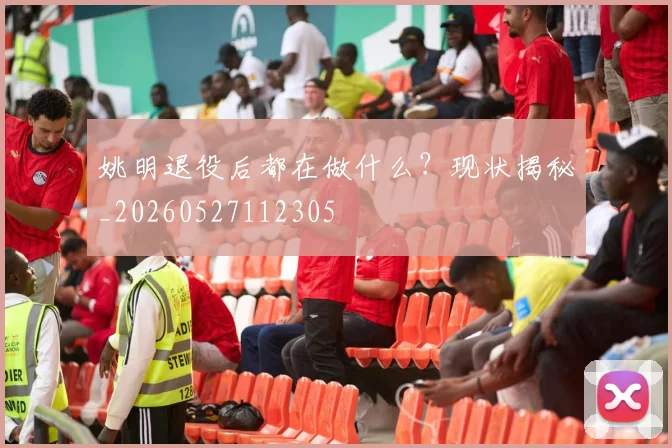 姚明退役后都在做什么？现状揭秘_20260527112305