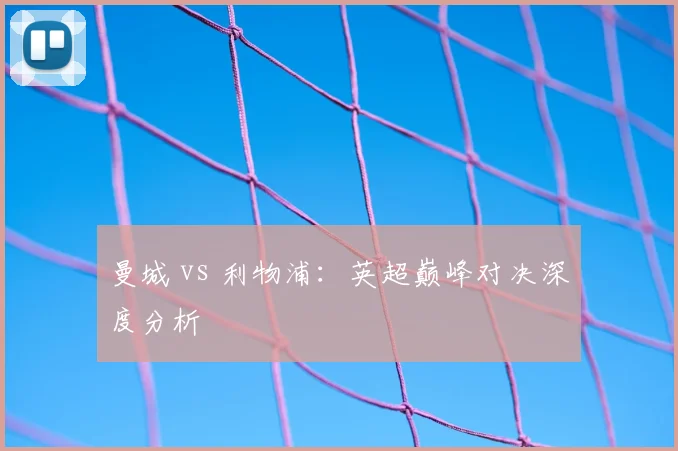 曼城 vs 利物浦：英超巅峰对决深度分析