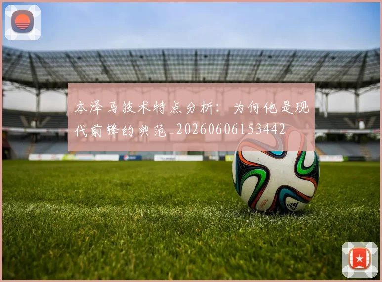 本泽马技术特点分析：为何他是现代前锋的典范_20260606153442