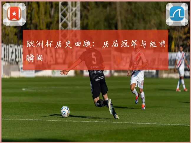 欧洲杯历史回顾：历届冠军与经典瞬间
