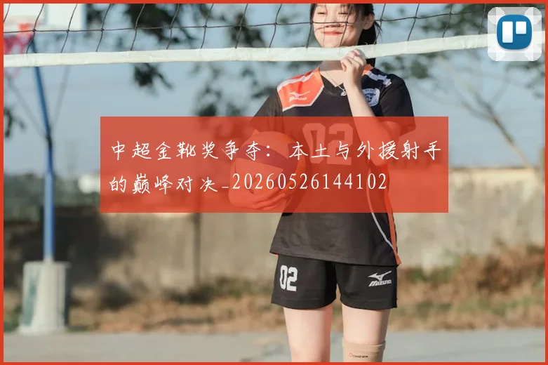 中超金靴奖争夺:本土与外援射手的巅峰对决_20260526144102
