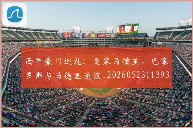 西甲豪门巡礼：皇家马德里、巴塞罗那与马德里竞技_20260523113930_20260703182206