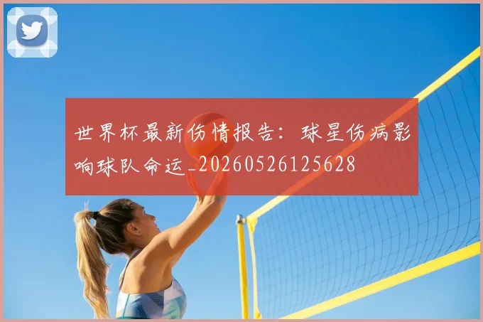 世界杯最新伤情报告:球星伤病影响球队命运_20260526125628
