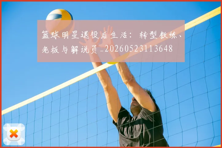 篮球明星退役后生活:转型教练、老板与解说员_20260523113648