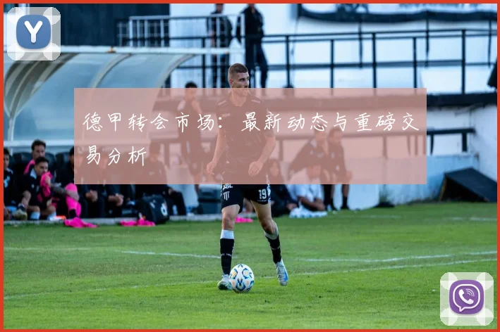 德甲转会市场：最新动态与重磅交易分析
