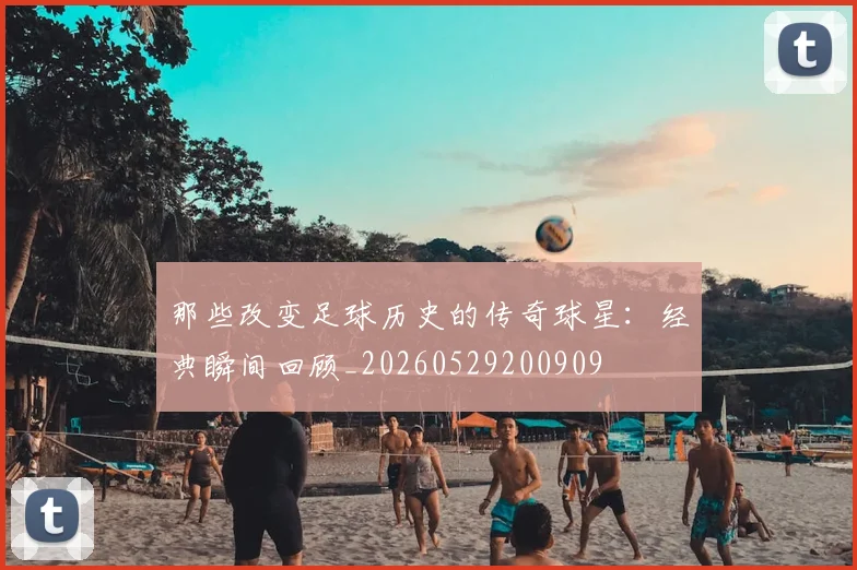 那些改变足球历史的传奇球星:经典瞬间回顾_20260529200909
