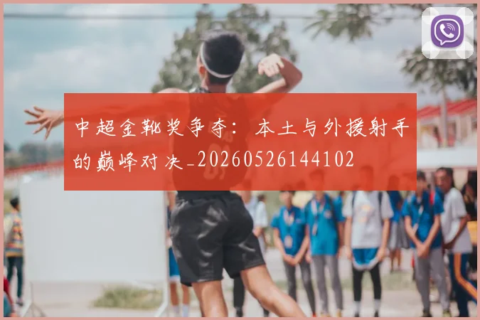 中超金靴奖争夺：本土与外援射手的巅峰对决_20260526144102