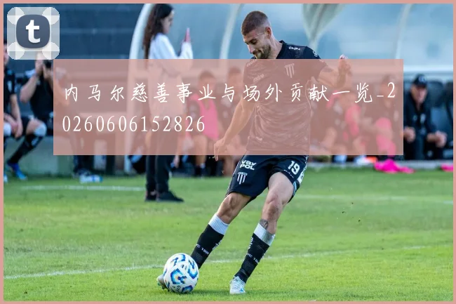 内马尔慈善事业与场外贡献一览_20260606152826