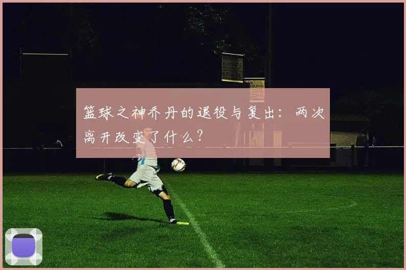篮球之神乔丹的退役与复出：两次离开改变了什么？
