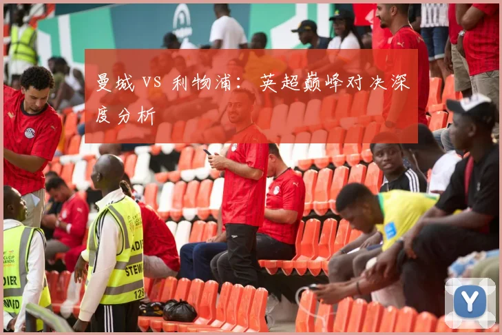 曼城 vs 利物浦：英超巅峰对决深度分析