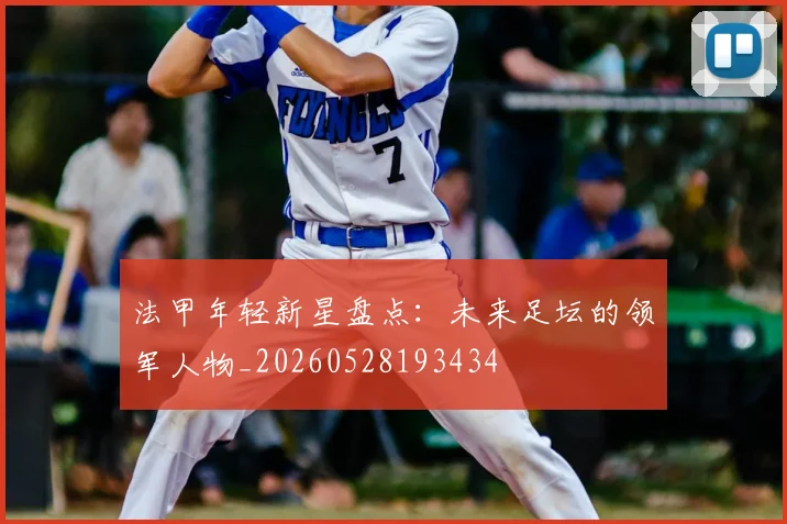法甲年轻新星盘点:未来足坛的领军人物_20260528193434