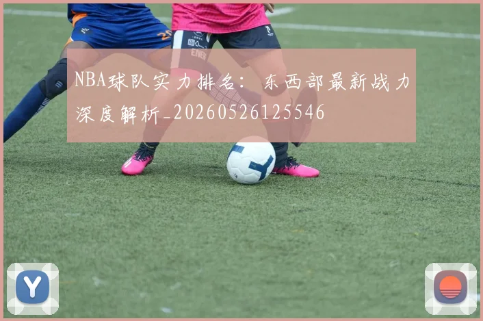 NBA球队实力排名：东西部最新战力深度解析_20260526125546